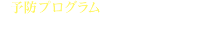 予防プログラムで 生涯にわたる口腔の健康管理を